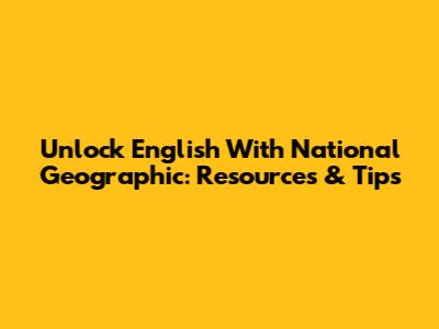 Unlock English With National Geographic: Resources & Tips