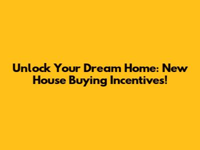 Unlock Your Dream Home: New House Buying Incentives!