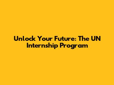 Unlock Your Future: The UN Internship Program