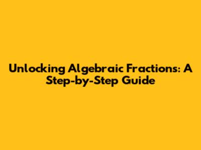 Unlocking Algebraic Fractions: A Step-by-Step Guide