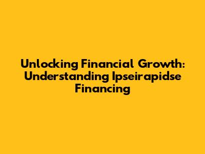 Unlocking Financial Growth: Understanding Ipseirapidse Financing