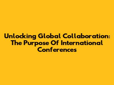 Unlocking Global Collaboration: The Purpose Of International Conferences