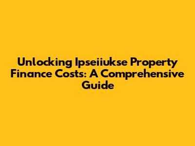 Unlocking Ipseiiukse Property Finance Costs: A Comprehensive Guide