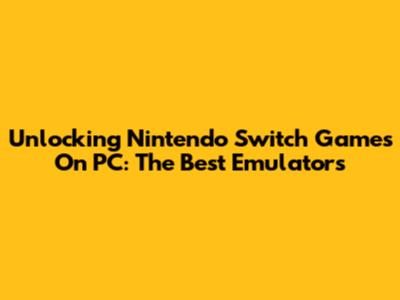 Unlocking Nintendo Switch Games On PC: The Best Emulators