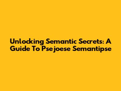 Unlocking Semantic Secrets: A Guide To Psejoese Semantipse