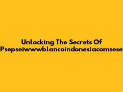 Unlocking The Secrets Of Psepseiwwwblancoindonesiacomsese