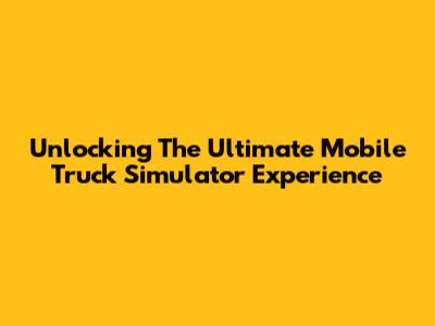 Unlocking The Ultimate Mobile Truck Simulator Experience