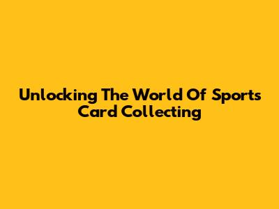 Unlocking The World Of Sports Card Collecting