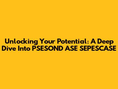 Unlocking Your Potential: A Deep Dive Into PSESOND ASE SEPESCASE