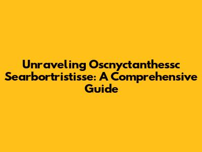 Unraveling Oscnyctanthessc Searbortristisse: A Comprehensive Guide