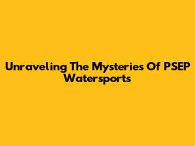 Unraveling The Mysteries Of PSEP Watersports