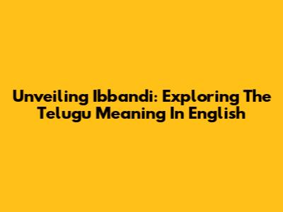 Unveiling 'Ibbandi': Exploring The Telugu Meaning In English