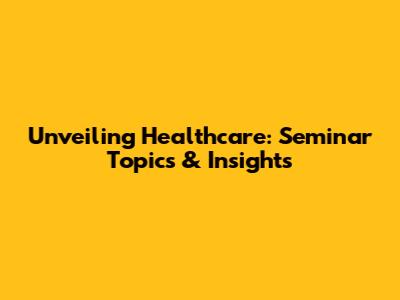 Unveiling Healthcare: Seminar Topics & Insights