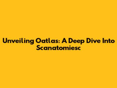 Unveiling Oatlas: A Deep Dive Into Scanatomiesc