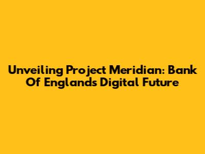 Unveiling Project Meridian: Bank Of England's Digital Future