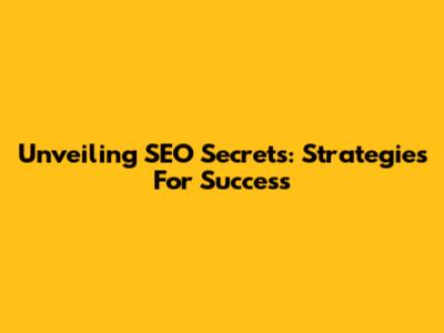 Unveiling SEO Secrets: Strategies For Success