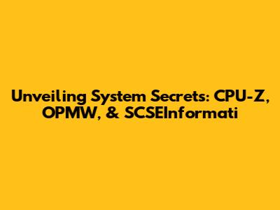 Unveiling System Secrets: CPU-Z, OPMW, & SCSEInformati