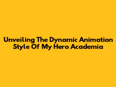 Unveiling The Dynamic Animation Style Of My Hero Academia
