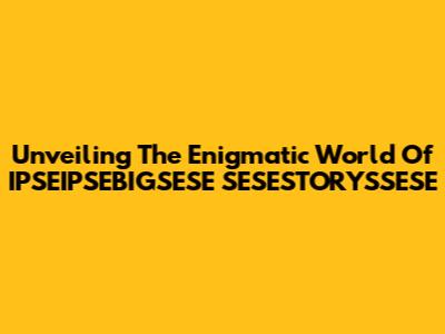 Unveiling The Enigmatic World Of IPSEIPSEBIGSESE SESESTORYSSESE