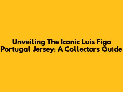 Unveiling The Iconic Luis Figo Portugal Jersey: A Collector's Guide