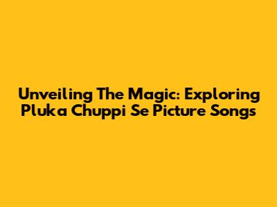 Unveiling The Magic: Exploring 'Pluka Chuppi Se' Picture Songs