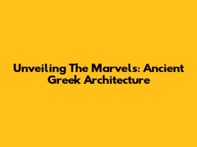 Unveiling The Marvels: Ancient Greek Architecture
