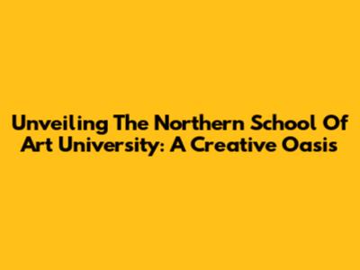 Unveiling The Northern School Of Art University: A Creative Oasis
