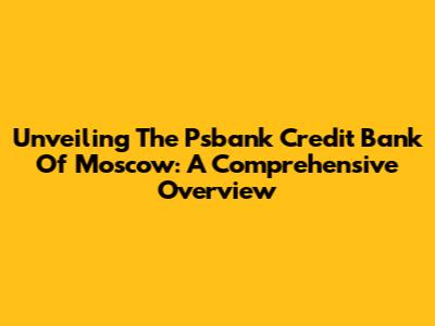 Unveiling The Psbank Credit Bank Of Moscow: A Comprehensive Overview