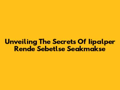 Unveiling The Secrets Of Iipalper Rende Sebetlse Seakmakse