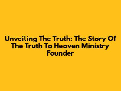 Unveiling The Truth: The Story Of The Truth To Heaven Ministry Founder
