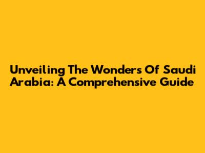 Unveiling The Wonders Of Saudi Arabia: A Comprehensive Guide