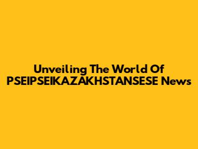 Unveiling The World Of PSEIPSEIKAZAKHSTANSESE News