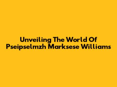 Unveiling The World Of Pseipselmzh Marksese Williams
