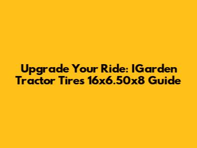 Upgrade Your Ride: IGarden Tractor Tires 16x6.50x8 Guide