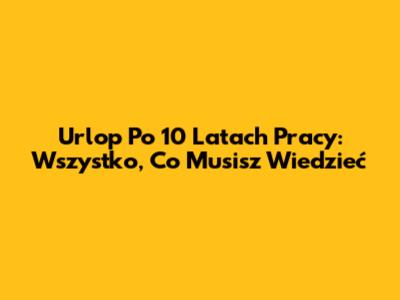 Urlop Po 10 Latach Pracy: Wszystko, Co Musisz Wiedzieć
