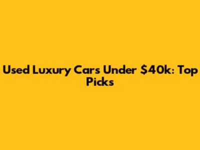Used Luxury Cars Under $40k: Top Picks