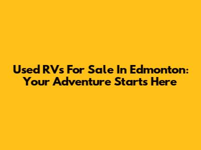 Used RVs For Sale In Edmonton: Your Adventure Starts Here