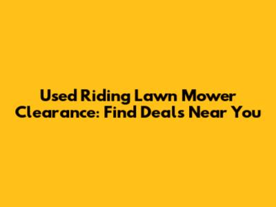 Used Riding Lawn Mower Clearance: Find Deals Near You