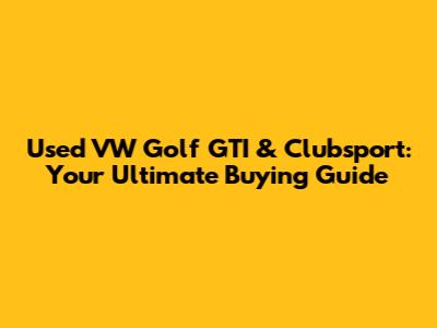 Used VW Golf GTI & Clubsport: Your Ultimate Buying Guide