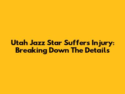 Utah Jazz Star Suffers Injury: Breaking Down The Details