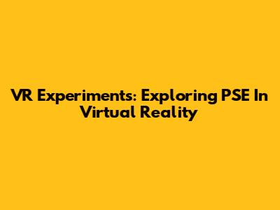 VR Experiments: Exploring PSE In Virtual Reality