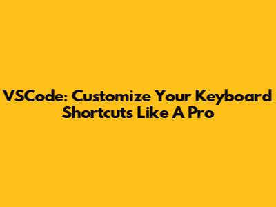 VSCode: Customize Your Keyboard Shortcuts Like A Pro