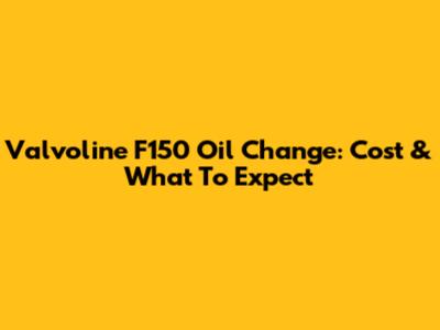 Valvoline F150 Oil Change: Cost & What To Expect