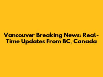 Vancouver Breaking News: Real-Time Updates From BC, Canada