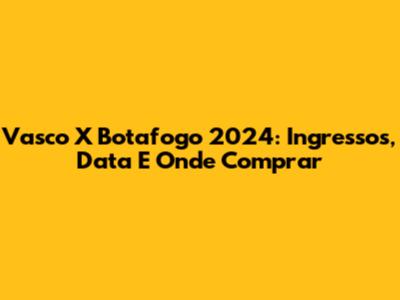 Vasco X Botafogo 2024: Ingressos, Data E Onde Comprar