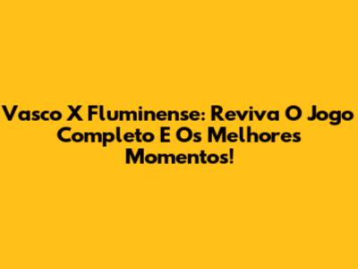 Vasco X Fluminense: Reviva O Jogo Completo E Os Melhores Momentos!