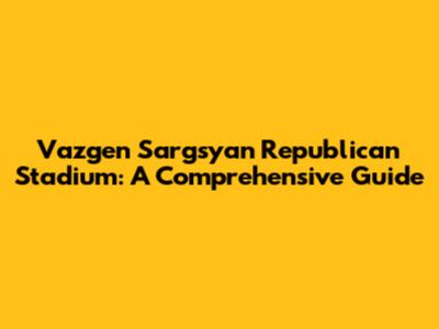 Vazgen Sargsyan Republican Stadium: A Comprehensive Guide