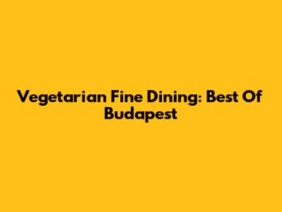 Vegetarian Fine Dining: Best Of Budapest
