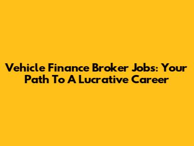 Vehicle Finance Broker Jobs: Your Path To A Lucrative Career