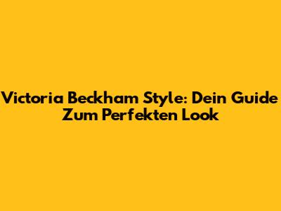Victoria Beckham Style: Dein Guide Zum Perfekten Look